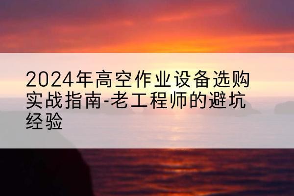 永和高空作业升降机厂家推荐-2024年高空作业设备选购实战指南-老工程师的避坑经验