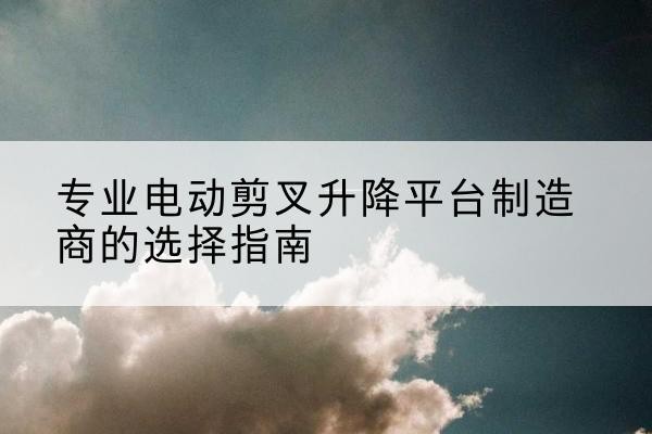 永和电动剪叉升降平台厂家-专业电动剪叉升降平台制造商的选择指南