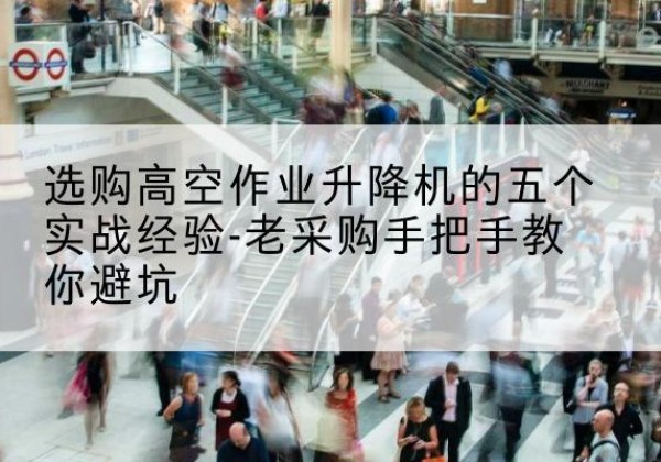 永和高空作业升降机厂家-选购高空作业升降机的五个实战经验-老采购手把手教你避坑