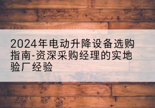 永和电动剪叉升降平台厂家-2024年电动升降设备选购指南-资深采购经理的实地验厂经验