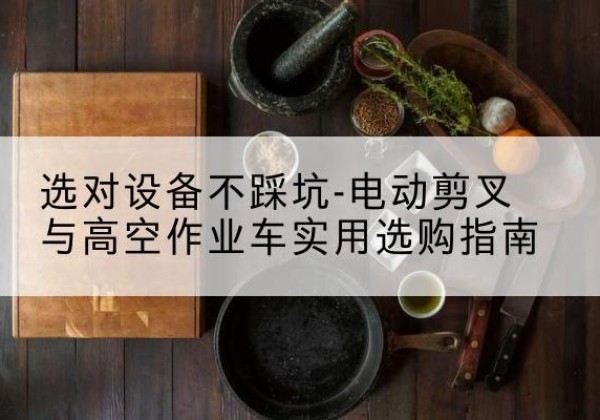 永和电动剪叉升降平台怎么选-选对设备不踩坑-电动剪叉与高空作业车实用选购指南