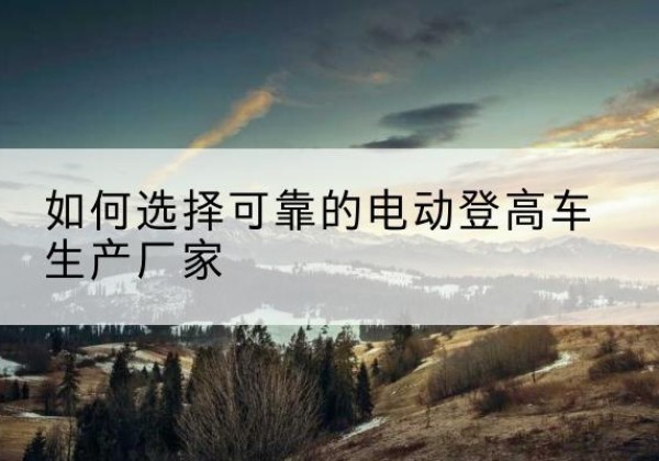 永和电动登高车厂家-如何选择可靠的电动登高车生产厂家