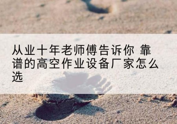 永和高空作业升降机厂家推荐-从业十年老师傅告诉你 靠谱的高空作业设备厂家怎么选