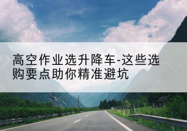 永和升降车厂家-高空作业选升降车-这些选购要点助你*避坑