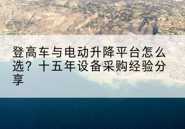 永和登高车厂家厂家-登高车与电动升降平台怎么选？十五年设备采购经验分享