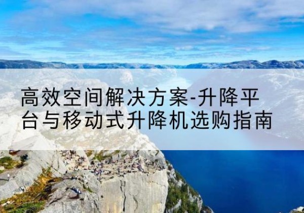 永和升降平台厂家-*空间解决方案-升降平台与移动式升降机选购指南