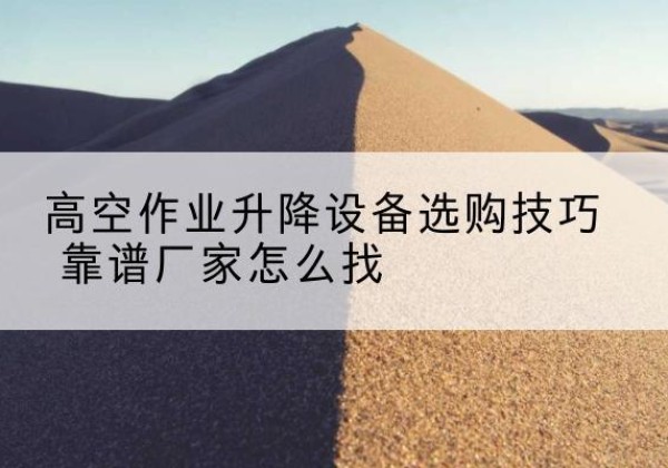 永和电动升降平台厂家推荐-高空作业升降设备选购技巧 靠谱厂家怎么找