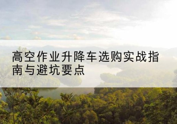 永和升降车怎么选-高空作业升降车选购实战指南与避坑要点