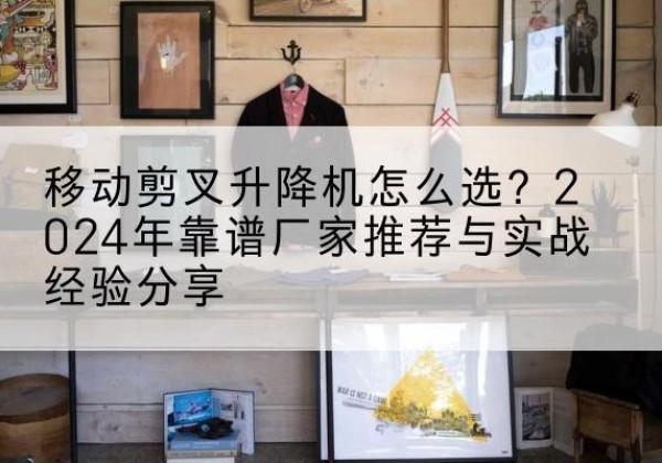 永和升降平台厂家推荐-移动剪叉升降机怎么选？2024年靠谱厂家推荐与实战经验分享