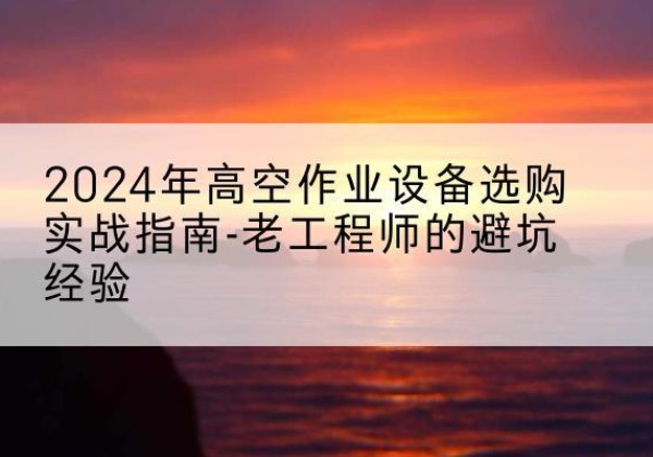 永和高空作业升降机厂家推荐-2024年高空作业设备选购实战指南-老工程师的避坑经验