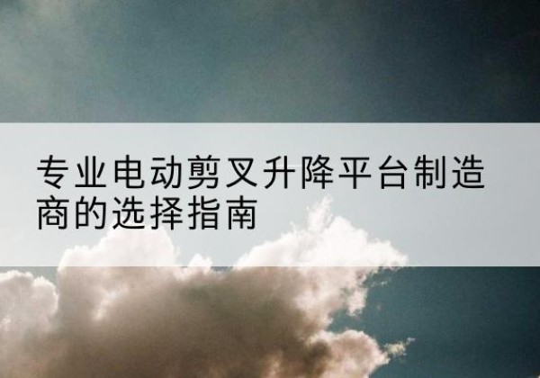 永和电动剪叉升降平台厂家-专业电动剪叉升降平台制造商的选择指南