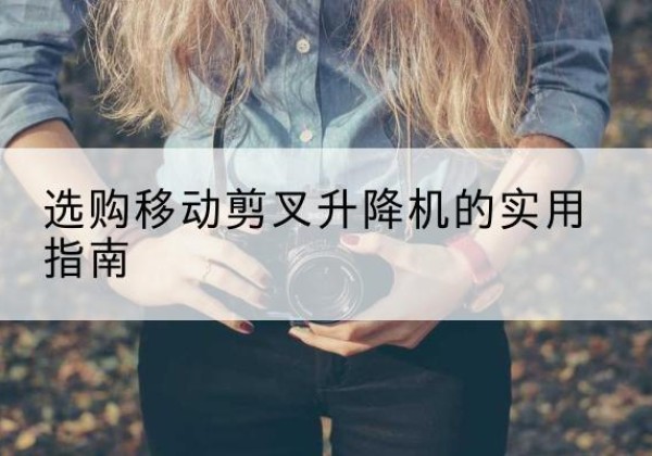 永和移动剪叉升降机怎么选-选购移动剪叉升降机的实用指南