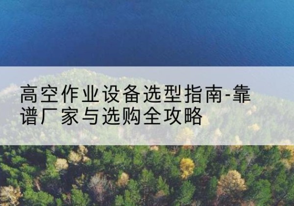 永和升降车厂家-高空作业设备选型指南-靠谱厂家与选购全攻略