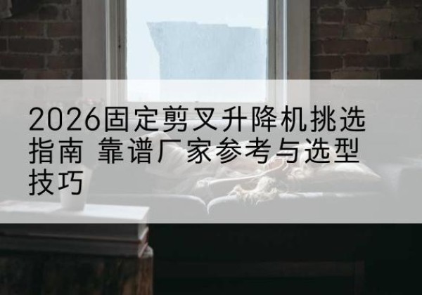 永和固定剪叉升降机厂家推荐-2026固定剪叉升降机挑选指南 靠谱厂家参考与选型技巧
